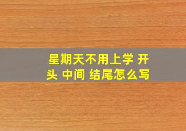 星期天不用上学 开头 中间 结尾怎么写